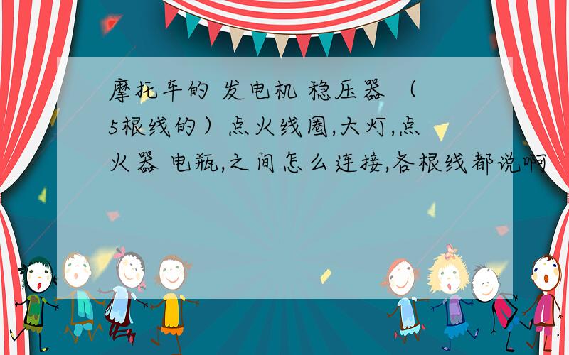 摩托车的 发电机 稳压器 （5根线的）点火线圈,大灯,点火器 电瓶,之间怎么连接,各根线都说啊