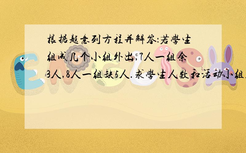 根据题意列方程并解答：若学生组成几个小组外出,7人一组余3人,8人一组缺5人.求学生人数和活动小组人数