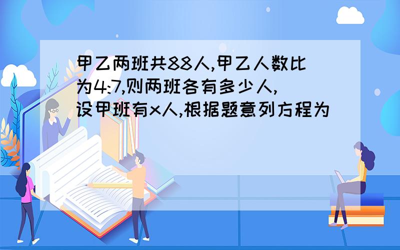 甲乙两班共88人,甲乙人数比为4:7,则两班各有多少人,设甲班有x人,根据题意列方程为