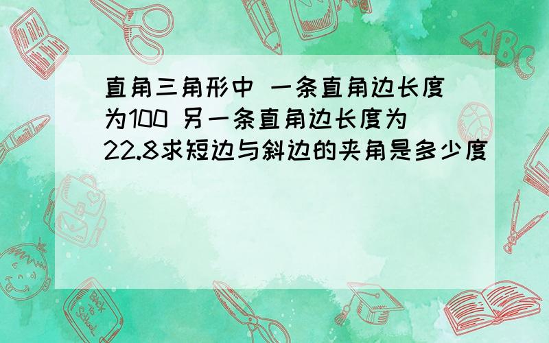 直角三角形中 一条直角边长度为100 另一条直角边长度为22.8求短边与斜边的夹角是多少度