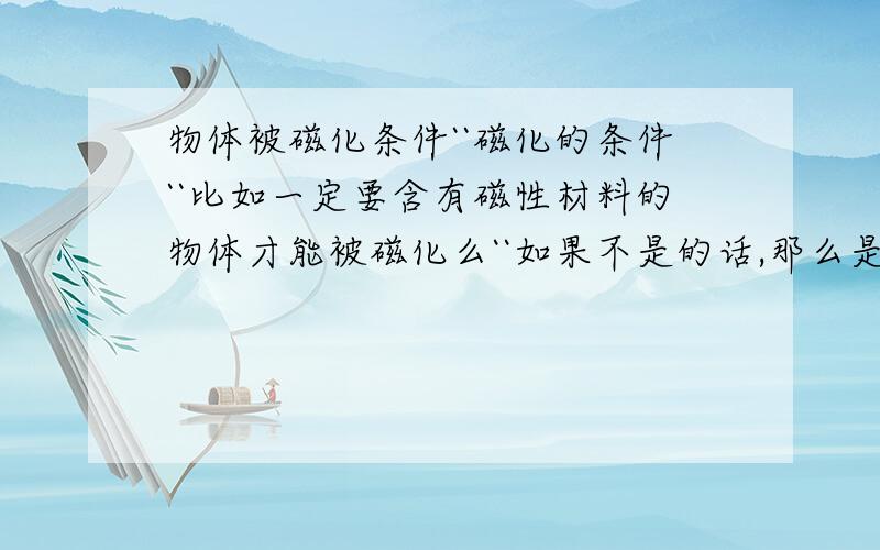 物体被磁化条件``磁化的条件``比如一定要含有磁性材料的物体才能被磁化么``如果不是的话,那么是不是任何物体都能被磁化?