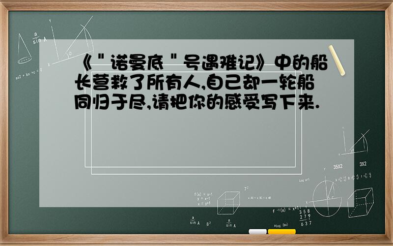 《＂诺曼底＂号遇难记》中的船长营救了所有人,自己却一轮船同归于尽,请把你的感受写下来.