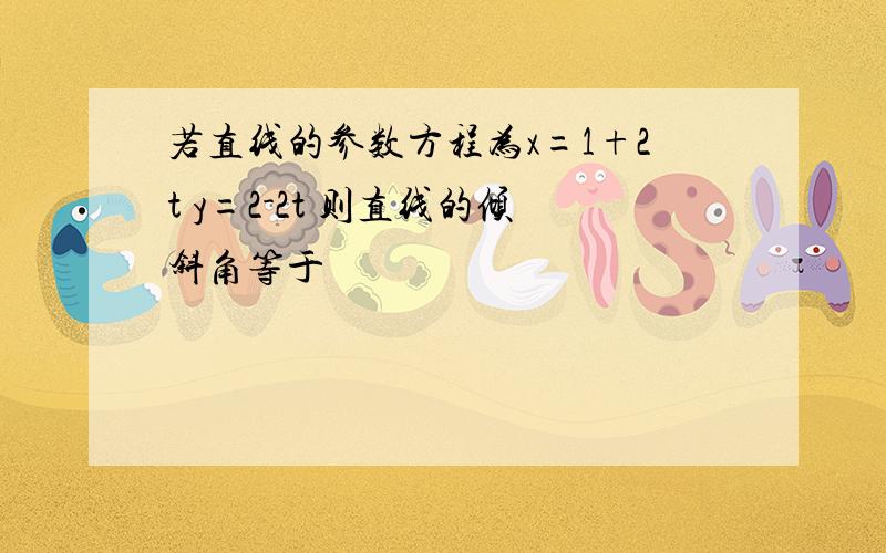 若直线的参数方程为x=1+2t y=2-2t 则直线的倾斜角等于