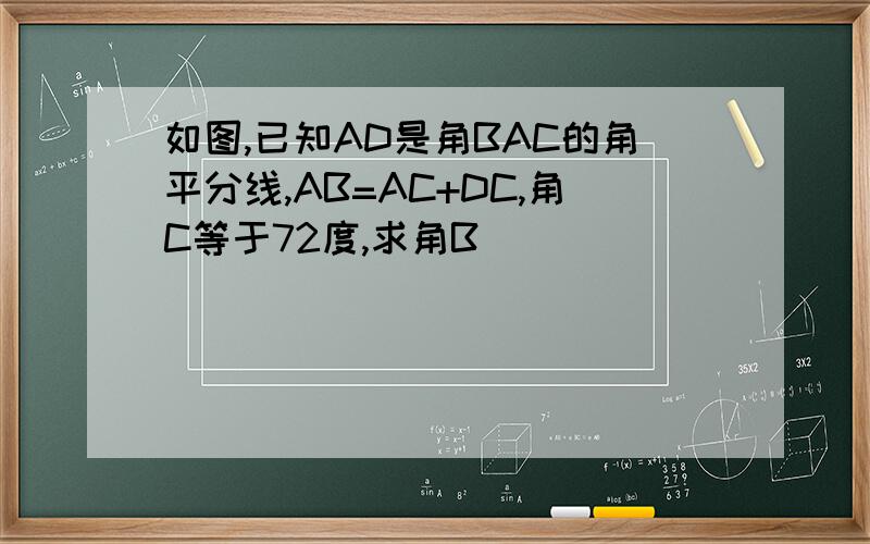 如图,已知AD是角BAC的角平分线,AB=AC+DC,角C等于72度,求角B