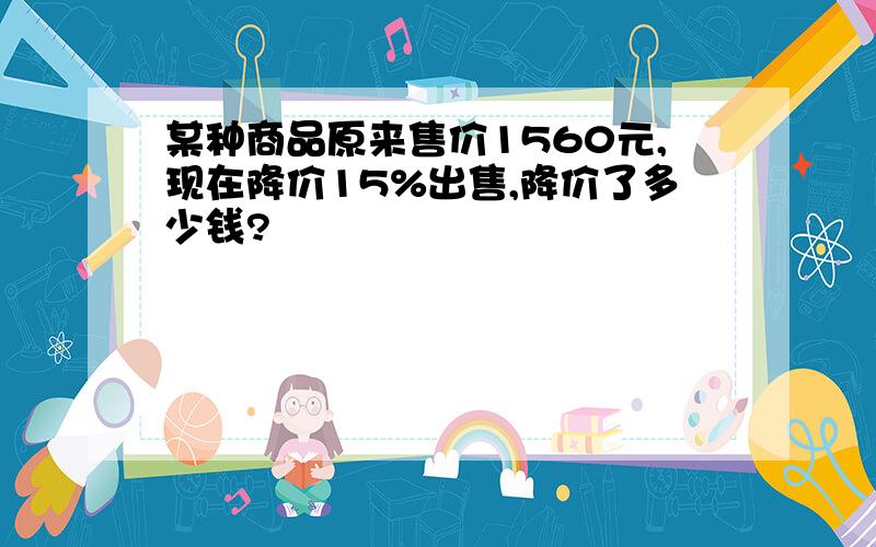 某种商品原来售价1560元,现在降价15%出售,降价了多少钱?