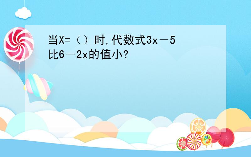 当X=（）时,代数式3x－5比6－2x的值小?