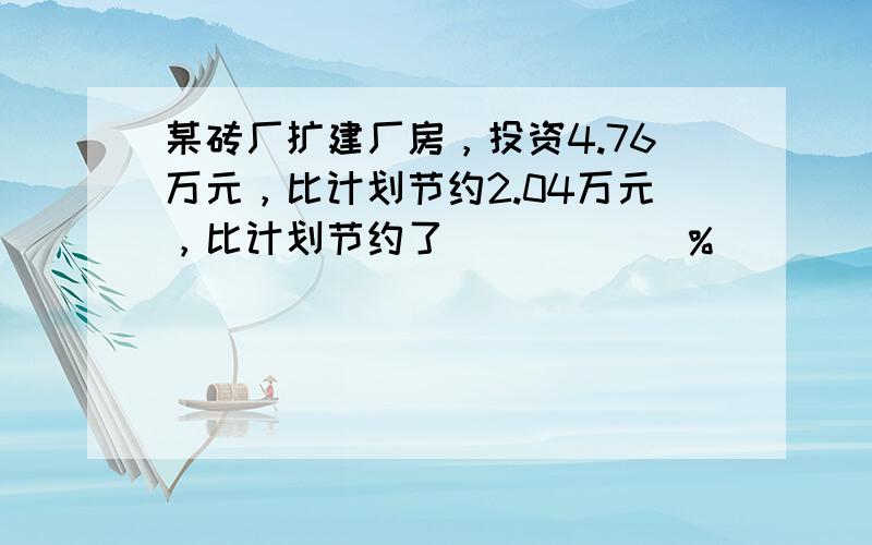 某砖厂扩建厂房，投资4.76万元，比计划节约2.04万元，比计划节约了______%．