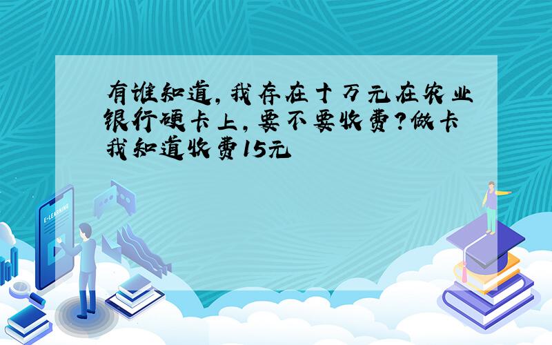 有谁知道,我存在十万元在农业银行硬卡上,要不要收费?做卡我知道收费15元