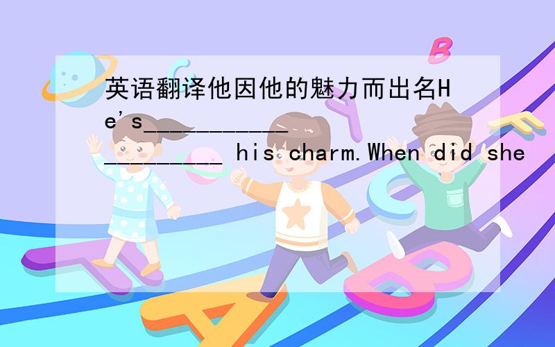 英语翻译他因他的魅力而出名He's____________________ his charm.When did she