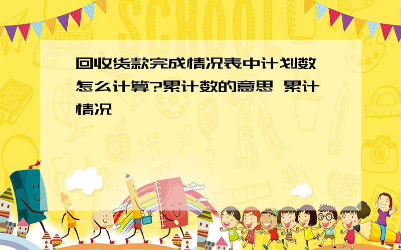 回收货款完成情况表中计划数 怎么计算?累计数的意思 累计情况