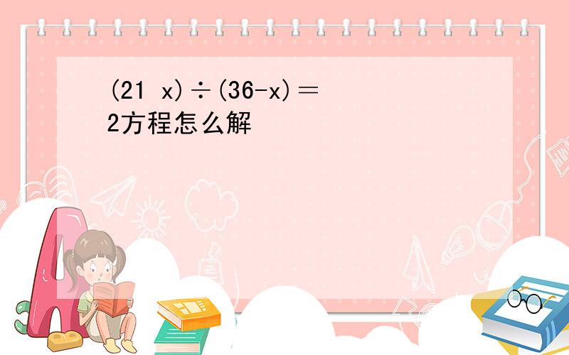 (21 x)÷(36-x)＝2方程怎么解