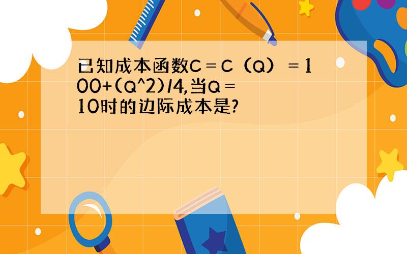 已知成本函数C＝C（Q）＝100+(Q^2)/4,当Q＝10时的边际成本是?