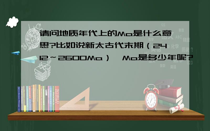 请问地质年代上的Ma是什么意思?比如说新太古代末期（2412～2600Ma）一Ma是多少年呢?