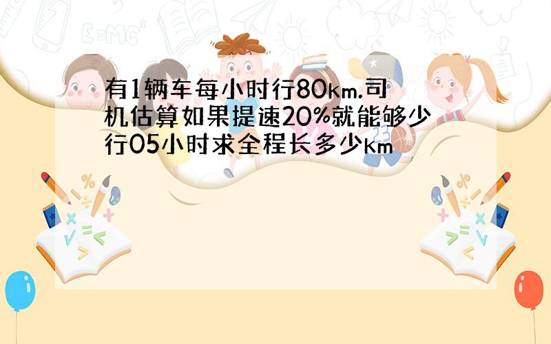 有1辆车每小时行80km.司机估算如果提速20%就能够少行05小时求全程长多少km