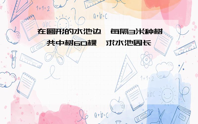 在圆形的水池边,每隔3米种树,共中树60棵,求水池周长