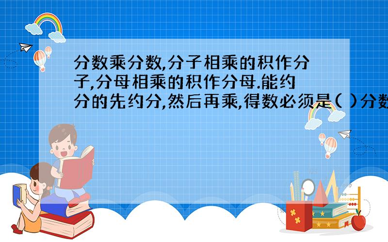 分数乘分数,分子相乘的积作分子,分母相乘的积作分母.能约分的先约分,然后再乘,得数必须是( )分数