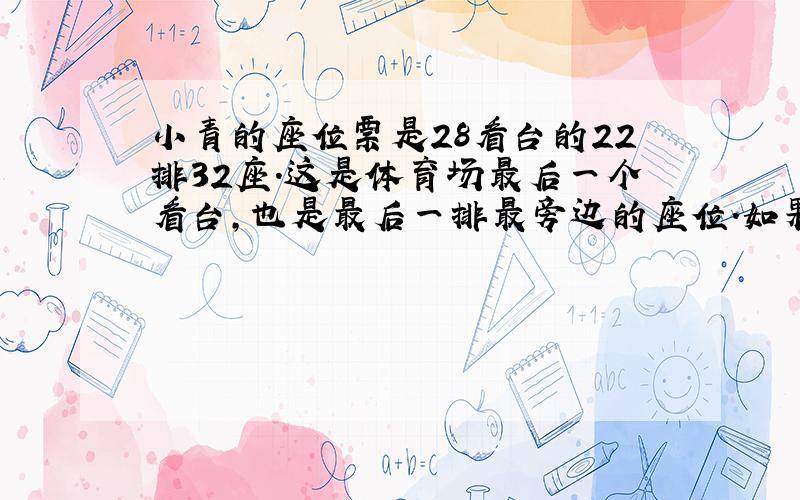 小青的座位票是28看台的22排32座.这是体育场最后一个看台,也是最后一排最旁边的座位.如果每个看台的座位数相同,你能算