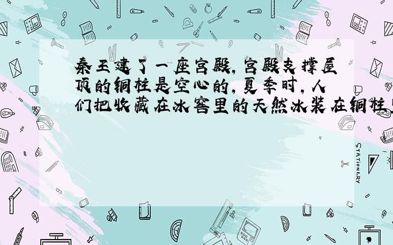 秦王建了一座宫殿,宫殿支撑屋顶的铜柱是空心的,夏季时,人们把收藏在冰窖里的天然冰装在铜柱里