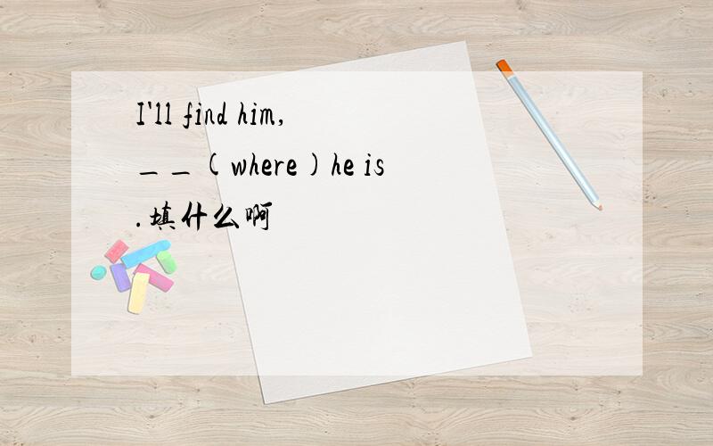 I'll find him,__(where)he is.填什么啊