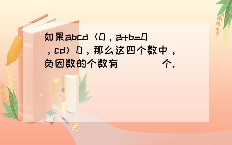 如果abcd＜0，a+b=0，cd＞0，那么这四个数中，负因数的个数有（　　）个.