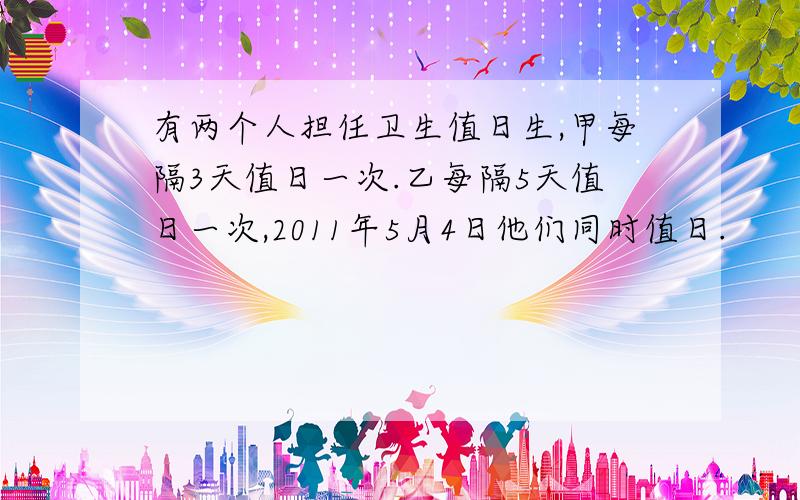 有两个人担任卫生值日生,甲每隔3天值日一次.乙每隔5天值日一次,2011年5月4日他们同时值日.