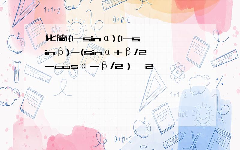 化简(1-sinα)(1-sinβ)-(sinα+β/2-cosα-β/2）^2