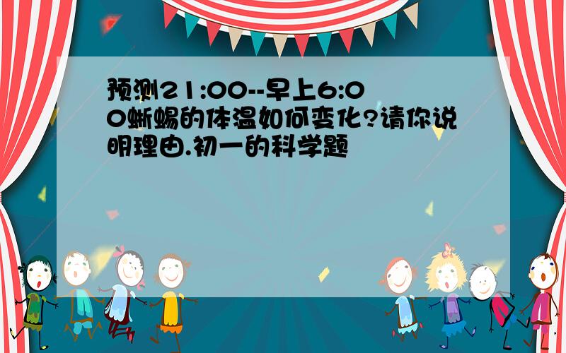 预测21:00--早上6:00蜥蜴的体温如何变化?请你说明理由.初一的科学题