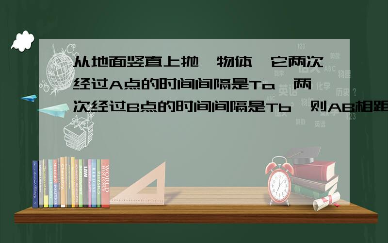 从地面竖直上抛一物体,它两次经过A点的时间间隔是Ta,两次经过B点的时间间隔是Tb,则AB相距