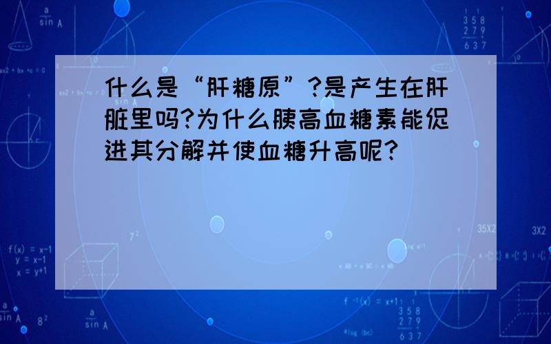 什么是“肝糖原”?是产生在肝脏里吗?为什么胰高血糖素能促进其分解并使血糖升高呢?