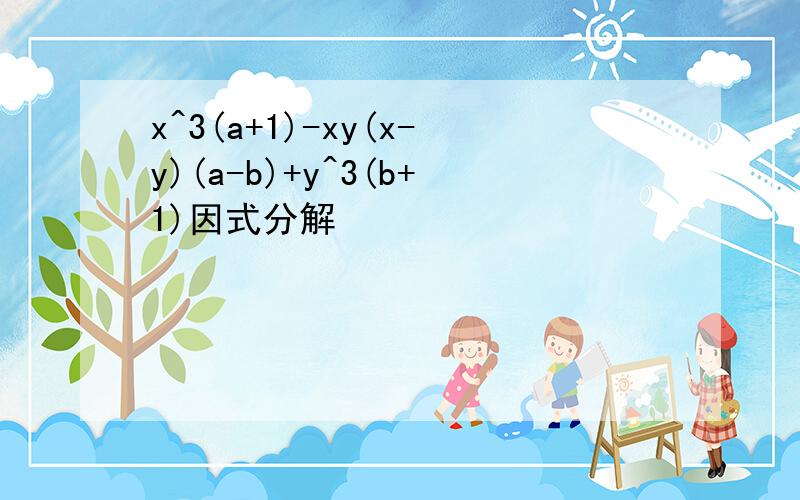 x^3(a+1)-xy(x-y)(a-b)+y^3(b+1)因式分解