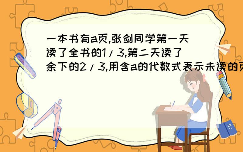 一本书有a页,张剑同学第一天读了全书的1/3,第二天读了余下的2/3,用含a的代数式表示未读的页数是?