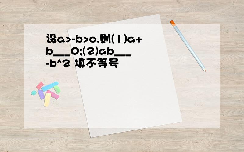 设a>-b>o,则(1)a+b___0;(2)ab___-b^2 填不等号