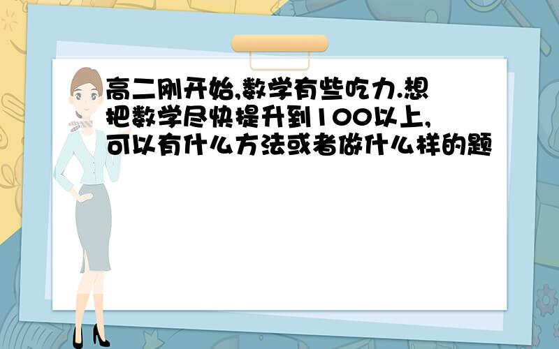 高二刚开始,数学有些吃力.想把数学尽快提升到100以上,可以有什么方法或者做什么样的题