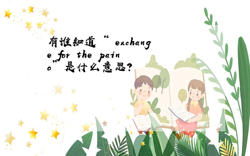 有谁知道 “ exchange for the paino” 是什么意思?