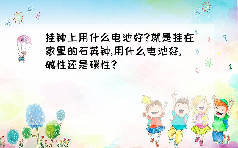 挂钟上用什么电池好?就是挂在家里的石英钟,用什么电池好,碱性还是碳性?