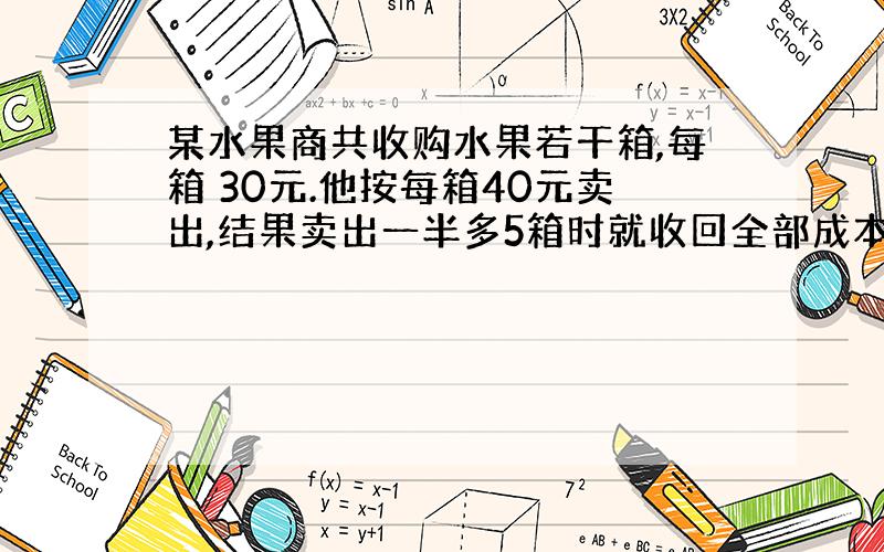 某水果商共收购水果若干箱,每箱 30元.他按每箱40元卖出,结果卖出一半多5箱时就收回全部成本.收购多少箱?