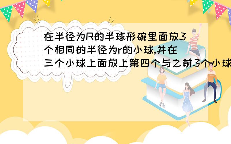 在半径为R的半球形碗里面放3个相同的半径为r的小球,并在三个小球上面放上第四个与之前3个小球一样的小球,问R和r满足什么