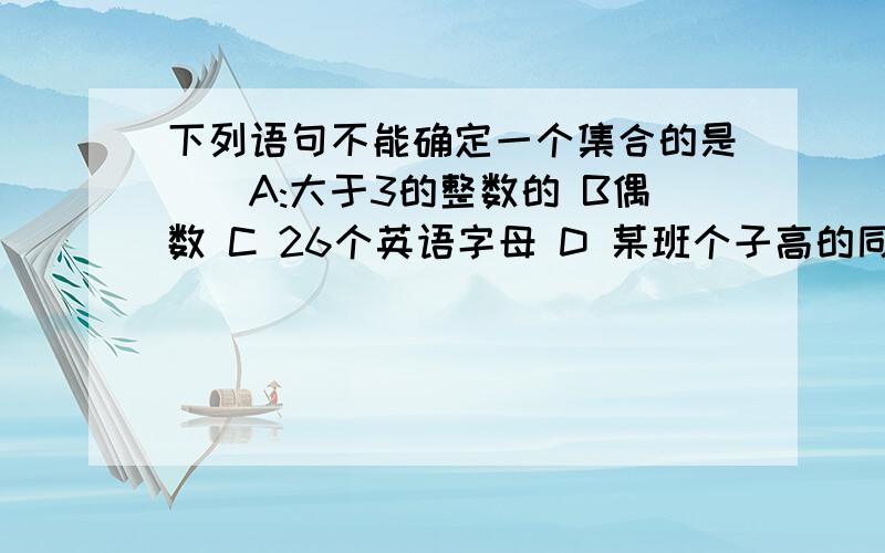 下列语句不能确定一个集合的是()A:大于3的整数的 B偶数 C 26个英语字母 D 某班个子高的同学