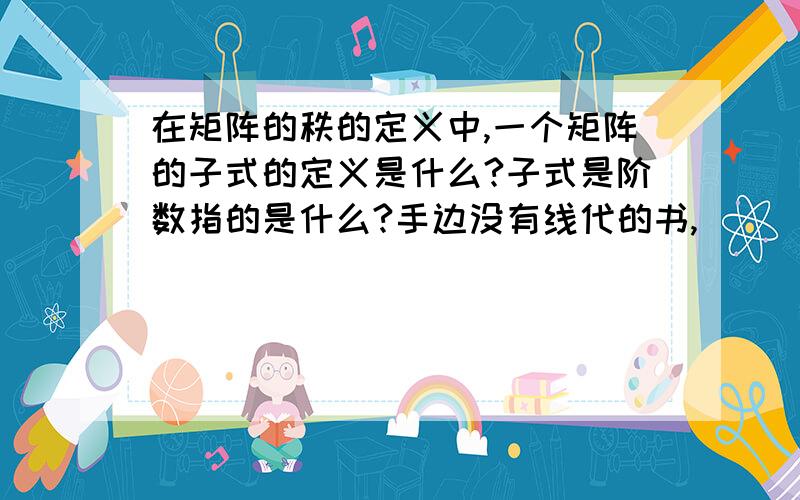 在矩阵的秩的定义中,一个矩阵的子式的定义是什么?子式是阶数指的是什么?手边没有线代的书,