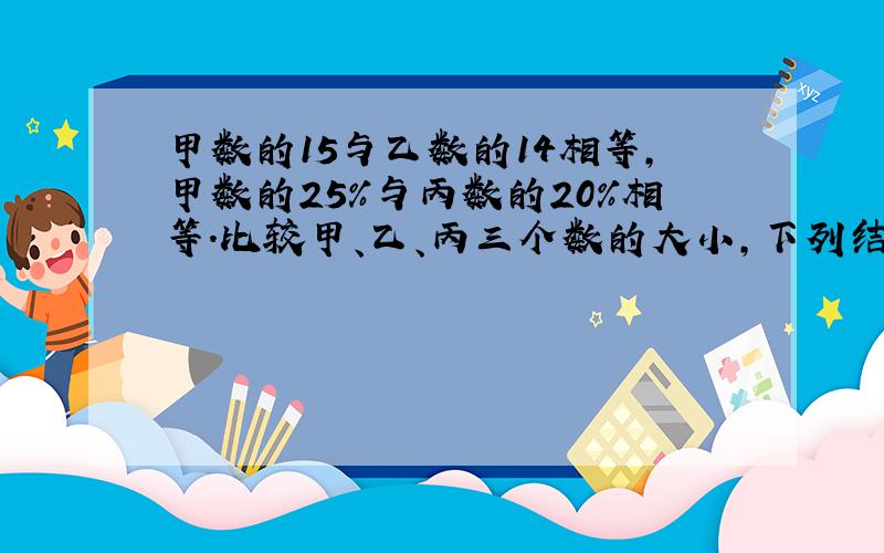 甲数的15与乙数的14相等，甲数的25%与丙数的20%相等.比较甲、乙、丙三个数的大小，下列结果正确的是哪一个？（　　）