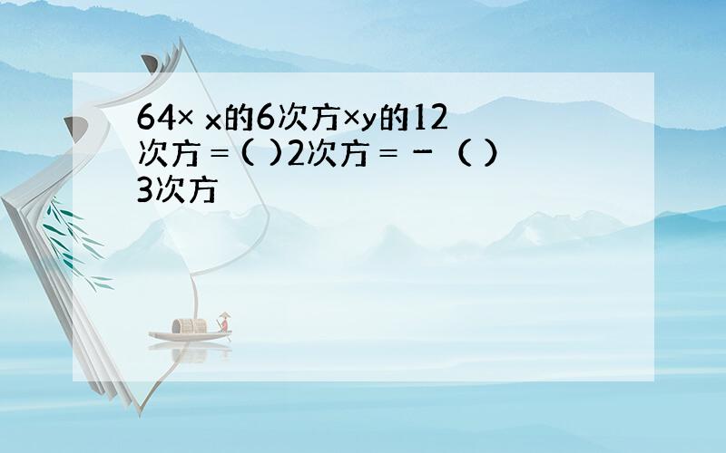 64× x的6次方×y的12次方＝( )2次方＝－（ ）3次方