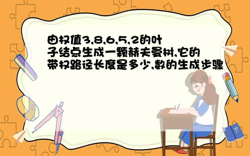 由权值3,8,6,5,2的叶子结点生成一颗赫夫曼树,它的带权路径长度是多少,数的生成步骤