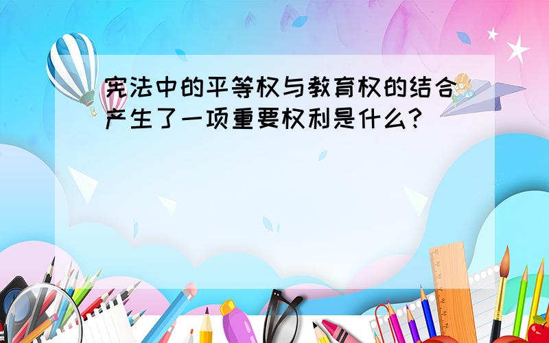 宪法中的平等权与教育权的结合产生了一项重要权利是什么?