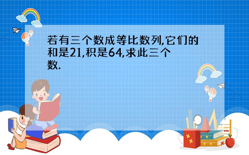 若有三个数成等比数列,它们的和是21,积是64,求此三个数.