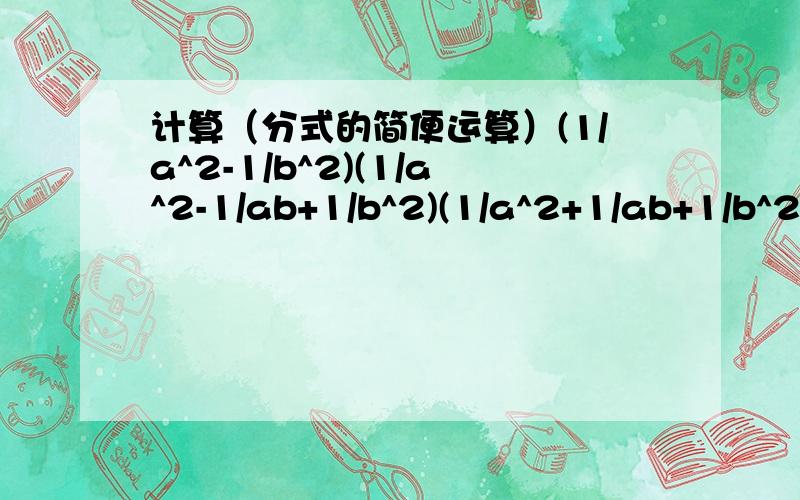 计算（分式的简便运算）(1/a^2-1/b^2)(1/a^2-1/ab+1/b^2)(1/a^2+1/ab+1/b^2)