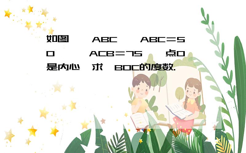 如图,△ABC,∠ABC＝50°,∠ACB＝75°,点O是内心,求∠BOC的度数.