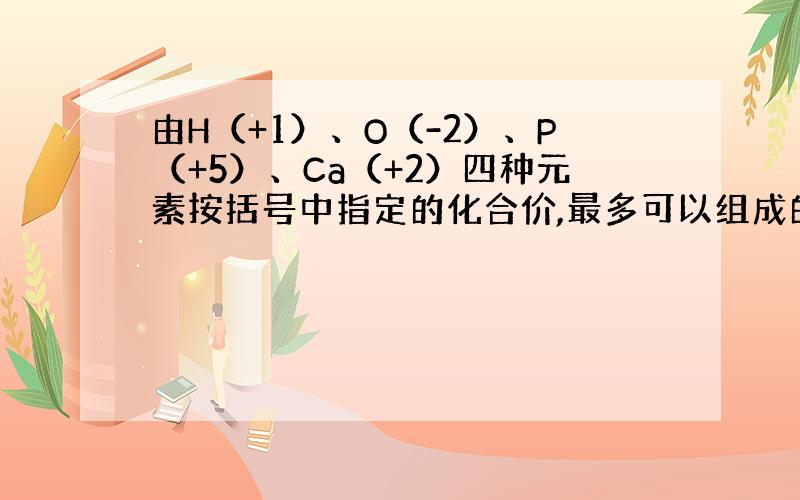 由H（+1）、O（-2）、P（+5）、Ca（+2）四种元素按括号中指定的化合价,最多可以组成的化合物有哪些?