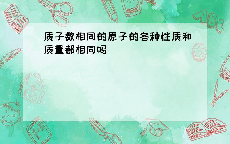 质子数相同的原子的各种性质和质量都相同吗