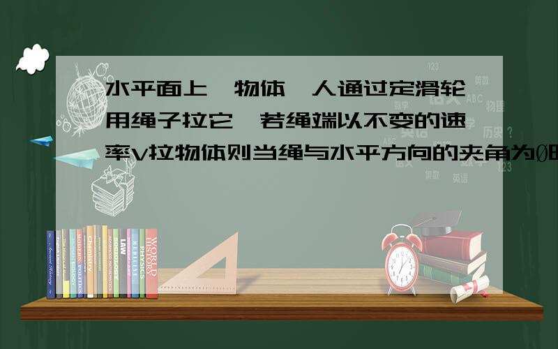 水平面上一物体,人通过定滑轮用绳子拉它,若绳端以不变的速率V拉物体则当绳与水平方向的夹角为Ø时,物体移动的即时