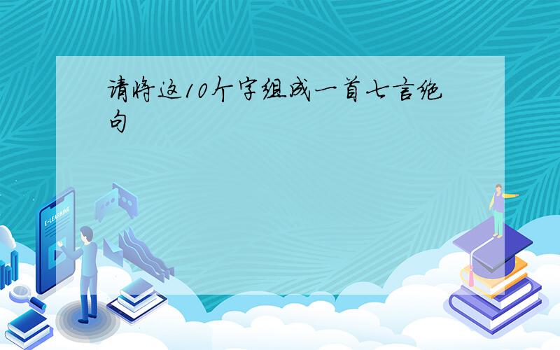 请将这10个字组成一首七言绝句